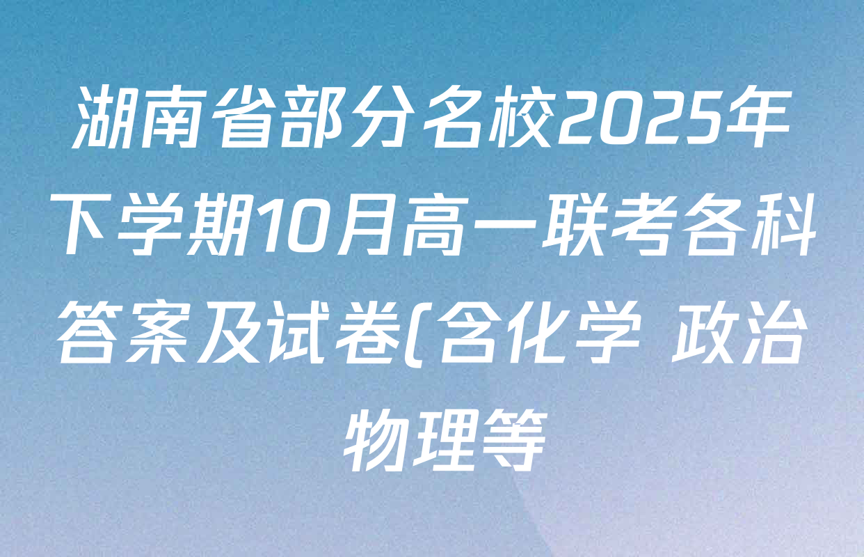 湖南省部分名校2025年下学期10月高一联考各科答案及试卷(含化学 政治 物理等) 湖南省部分名校2025年下学期10月高一联考各科答案及试卷(含化学 政治 物理等)